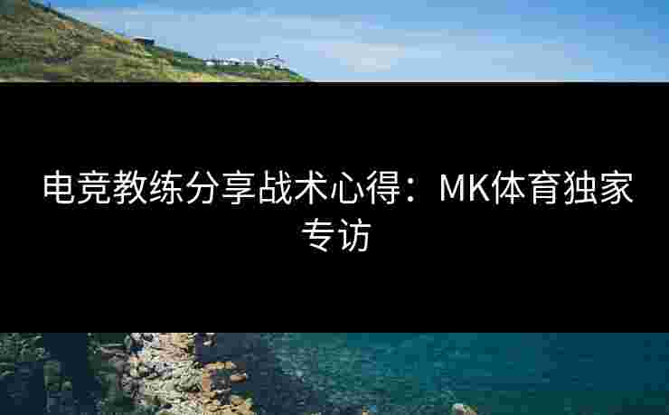 电竞教练分享战术心得：MK体育独家专访
