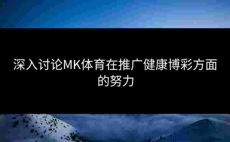 深入讨论MK体育在推广健康博彩方面的努力