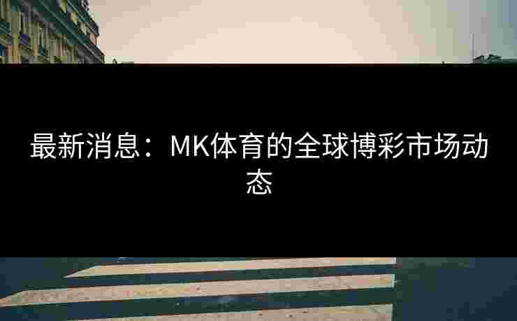 最新消息：MK体育的全球博彩市场动态