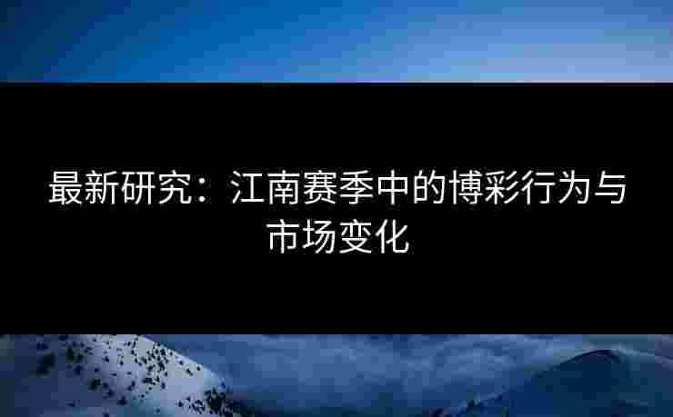 最新研究：江南赛季中的博彩行为与市场变化