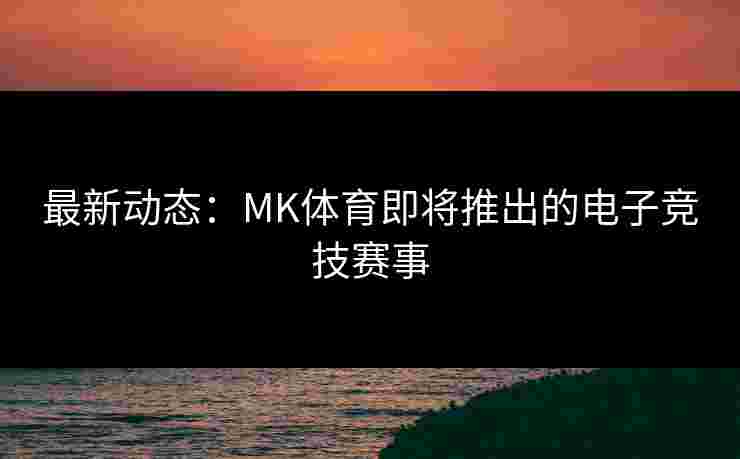 最新动态：MK体育即将推出的电子竞技赛事