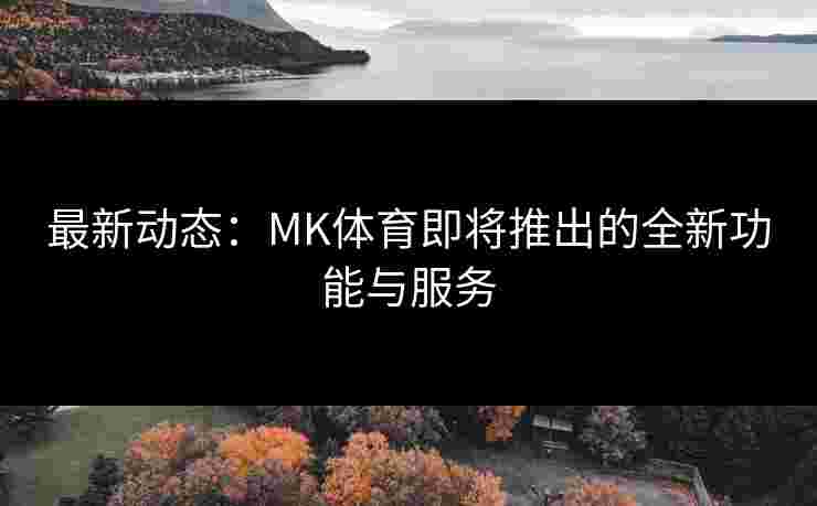 最新动态：MK体育即将推出的全新功能与服务