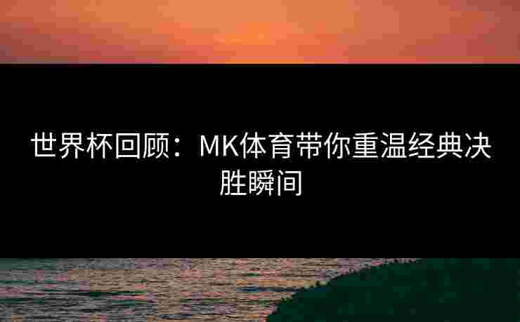 世界杯回顾：MK体育带你重温经典决胜瞬间