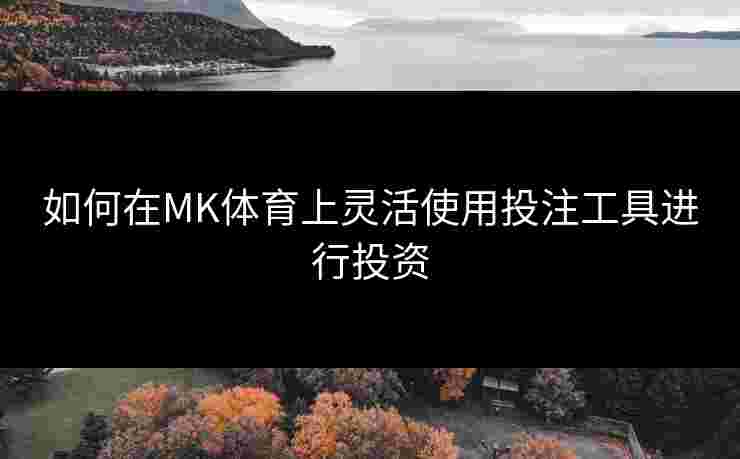 如何在MK体育上灵活使用投注工具进行投资