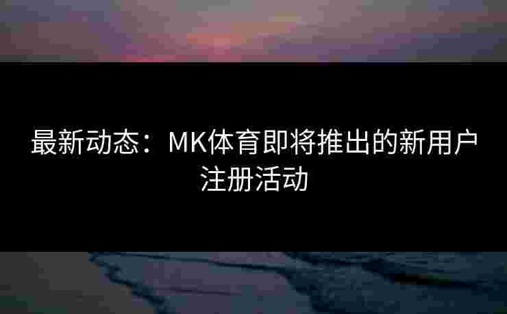 最新动态：MK体育即将推出的新用户注册活动