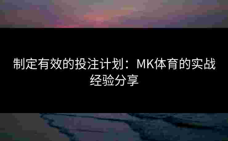 制定有效的投注计划：MK体育的实战经验分享
