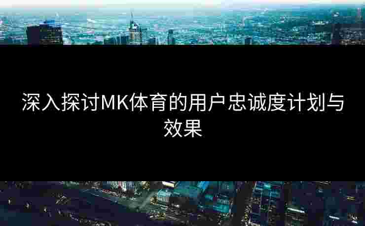 深入探讨MK体育的用户忠诚度计划与效果