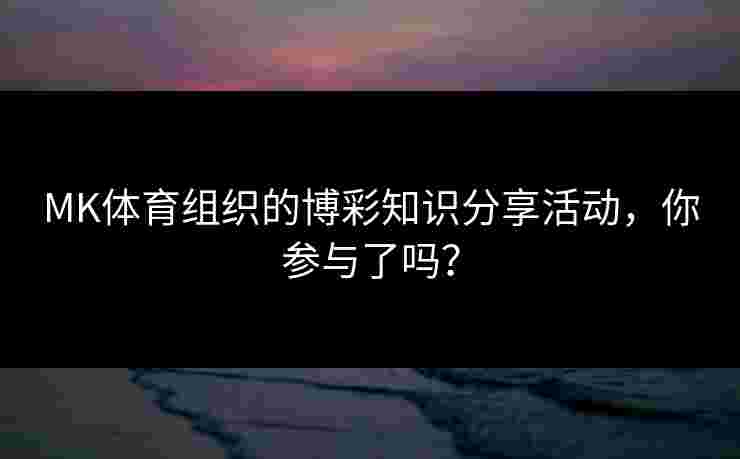 MK体育组织的博彩知识分享活动，你参与了吗？