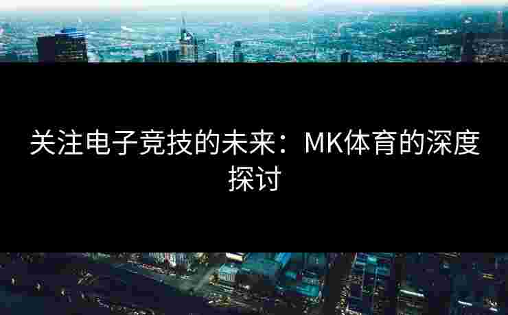 关注电子竞技的未来：MK体育的深度探讨