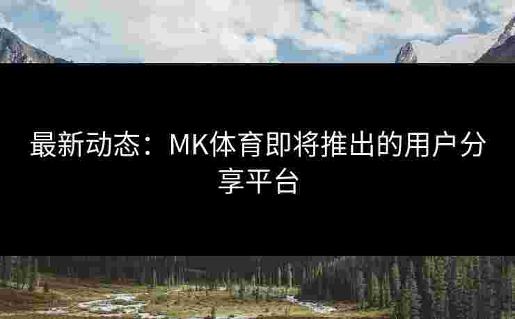 最新动态：MK体育即将推出的用户分享平台