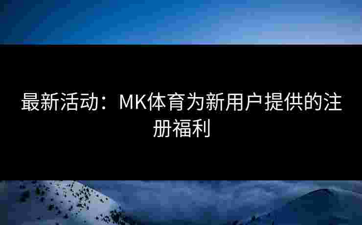 最新活动：MK体育为新用户提供的注册福利