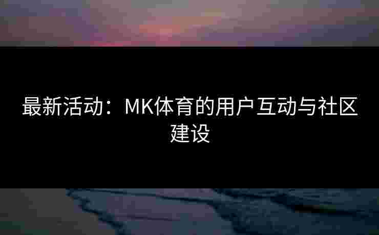 最新活动：MK体育的用户互动与社区建设
