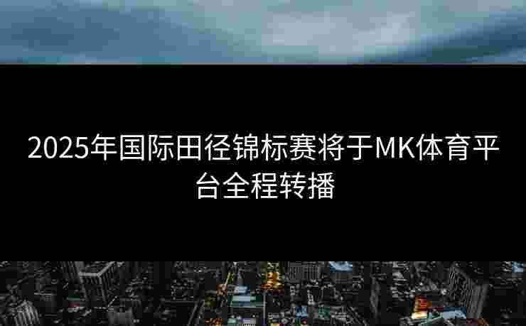 2025年国际田径锦标赛将于MK体育平台全程转播