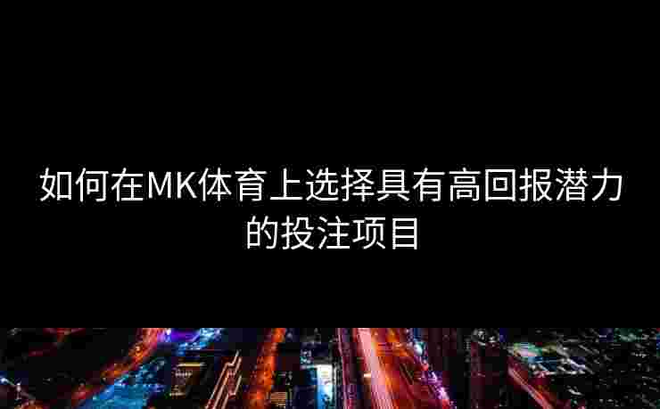 如何在MK体育上选择具有高回报潜力的投注项目