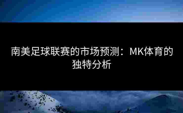 南美足球联赛的市场预测：MK体育的独特分析