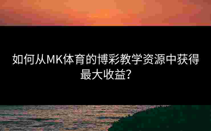 如何从MK体育的博彩教学资源中获得最大收益？