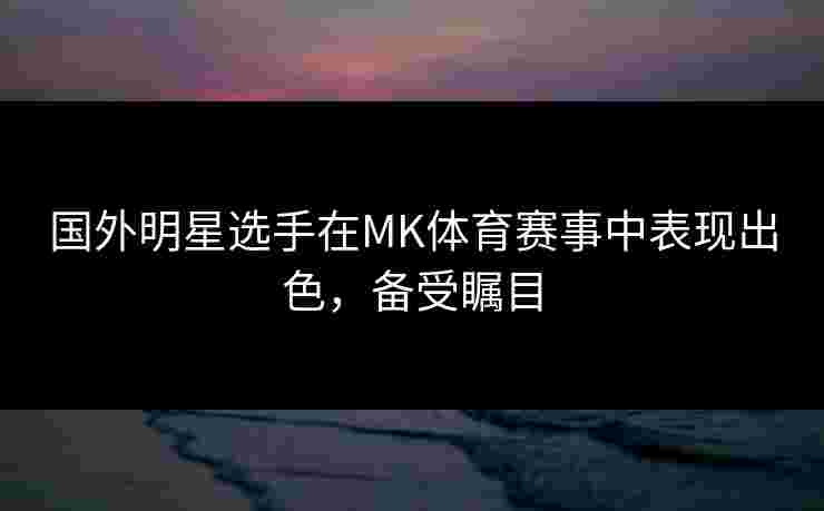 国外明星选手在MK体育赛事中表现出色，备受瞩目