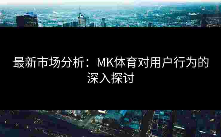 最新市场分析：MK体育对用户行为的深入探讨