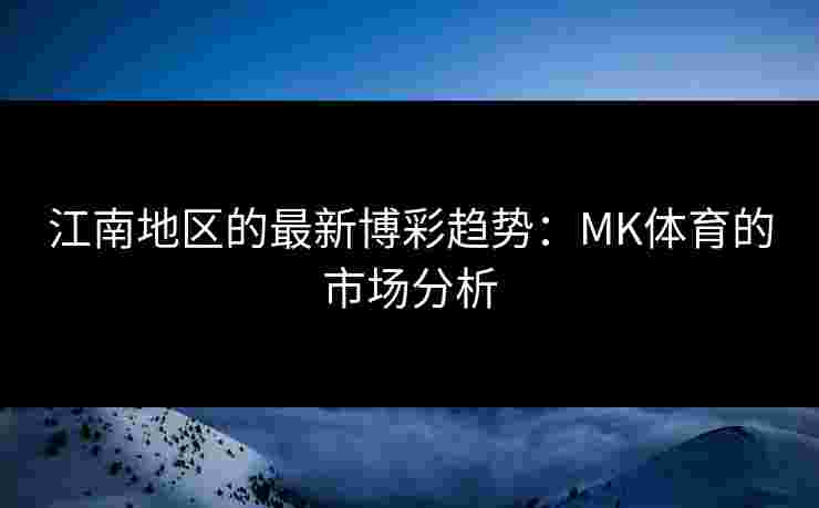 江南地区的最新博彩趋势：MK体育的市场分析