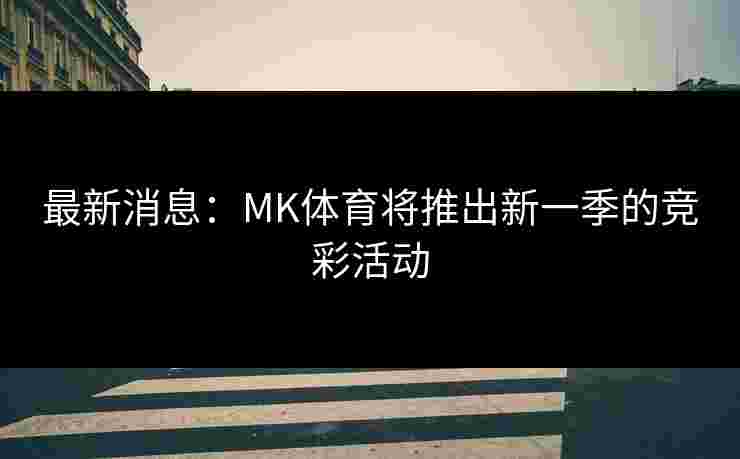 最新消息：MK体育将推出新一季的竞彩活动