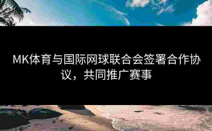 MK体育与国际网球联合会签署合作协议，共同推广赛事