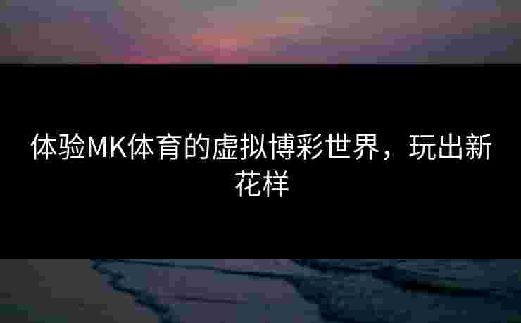 体验MK体育的虚拟博彩世界，玩出新花样