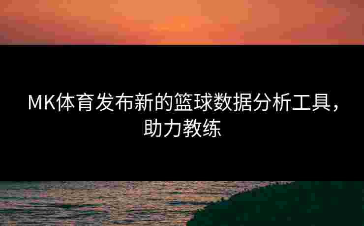 MK体育发布新的篮球数据分析工具，助力教练