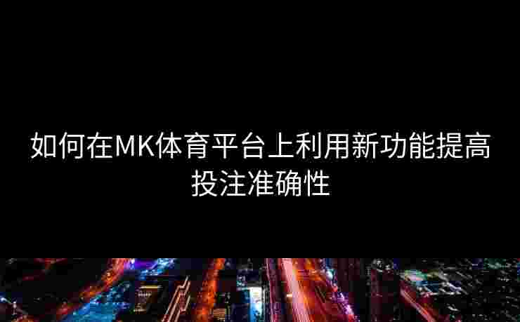 如何在MK体育平台上利用新功能提高投注准确性