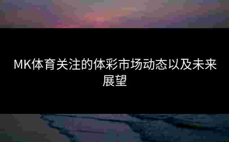 MK体育关注的体彩市场动态以及未来展望