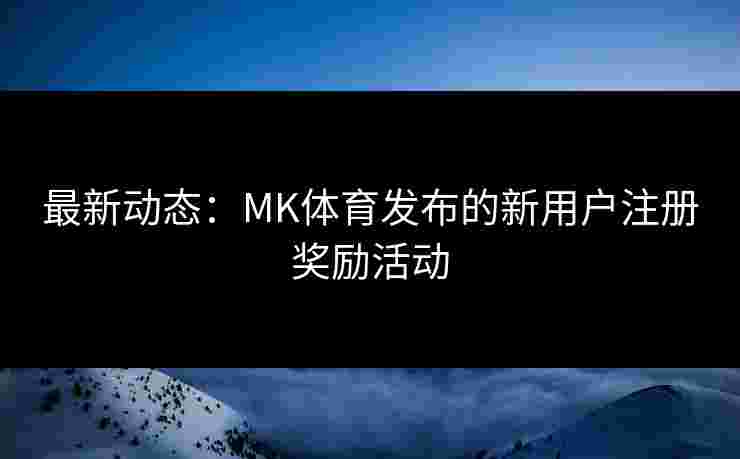 最新动态：MK体育发布的新用户注册奖励活动