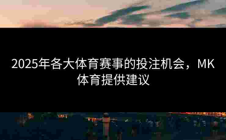 2025年各大体育赛事的投注机会，MK体育提供建议