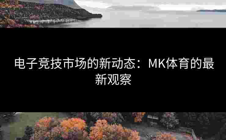 电子竞技市场的新动态：MK体育的最新观察