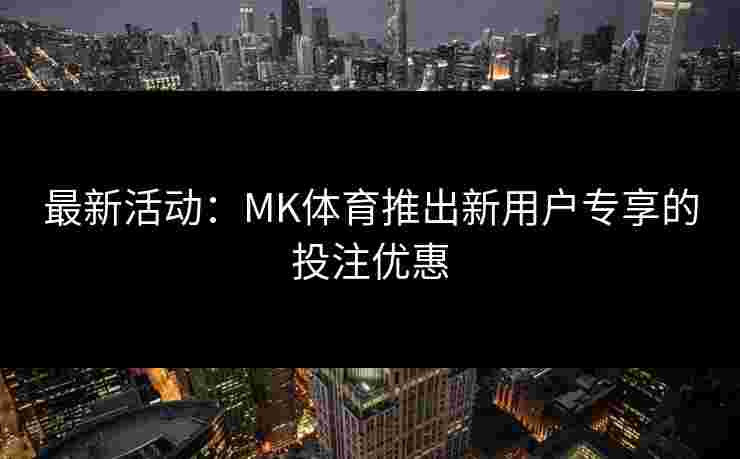 最新活动：MK体育推出新用户专享的投注优惠