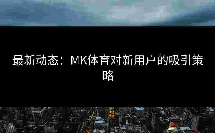 最新动态：MK体育对新用户的吸引策略