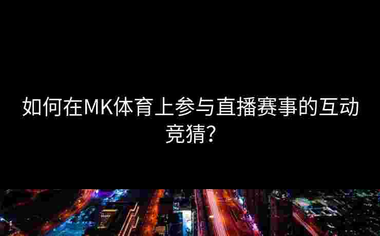 如何在MK体育上参与直播赛事的互动竞猜？