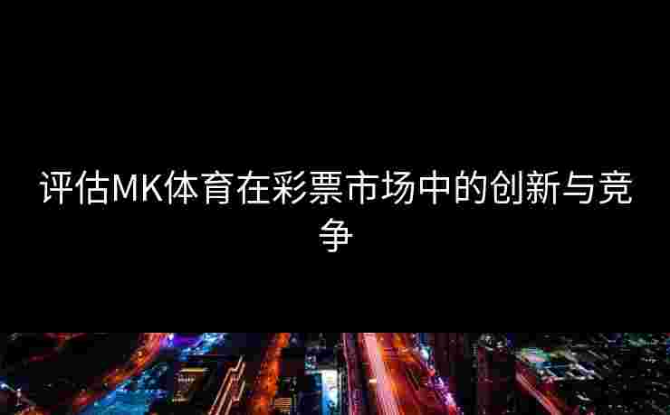 评估MK体育在彩票市场中的创新与竞争