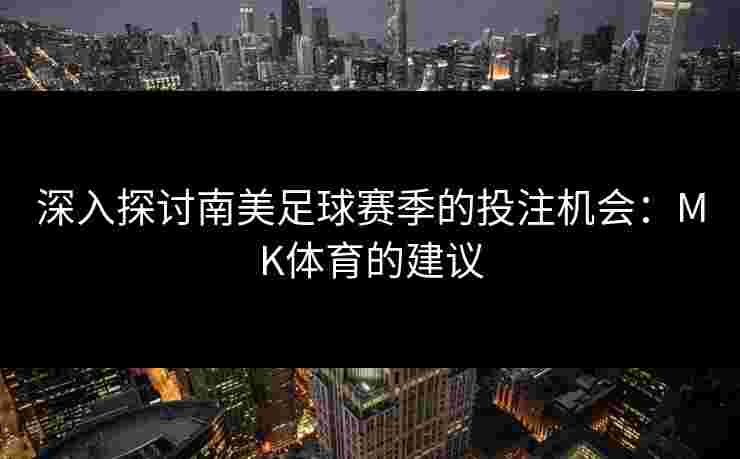 深入探讨南美足球赛季的投注机会：MK体育的建议