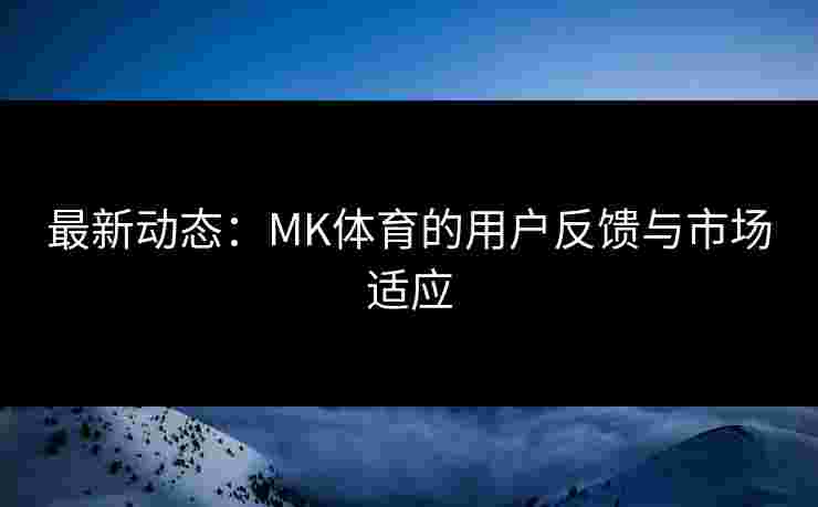 最新动态：MK体育的用户反馈与市场适应