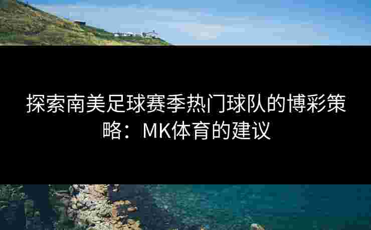 探索南美足球赛季热门球队的博彩策略：MK体育的建议