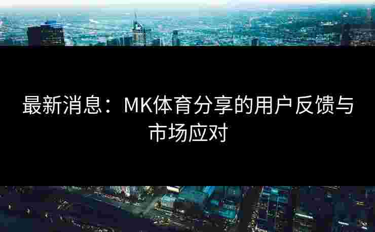 最新消息：MK体育分享的用户反馈与市场应对