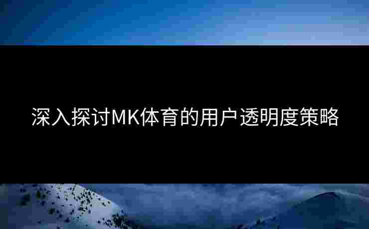 深入探讨MK体育的用户透明度策略