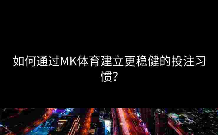 如何通过MK体育建立更稳健的投注习惯? 如何通过MK体育建立更稳健的投注习惯?