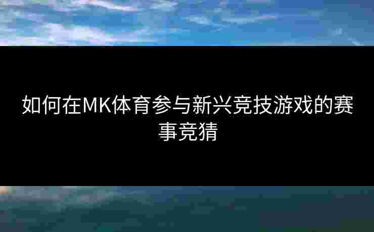 如何在MK体育参与新兴竞技游戏的赛事竞猜