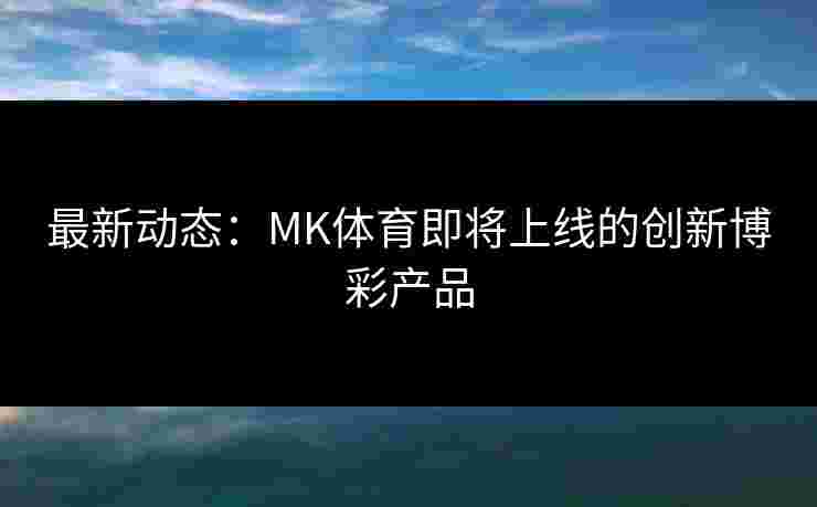 最新动态：MK体育即将上线的创新博彩产品