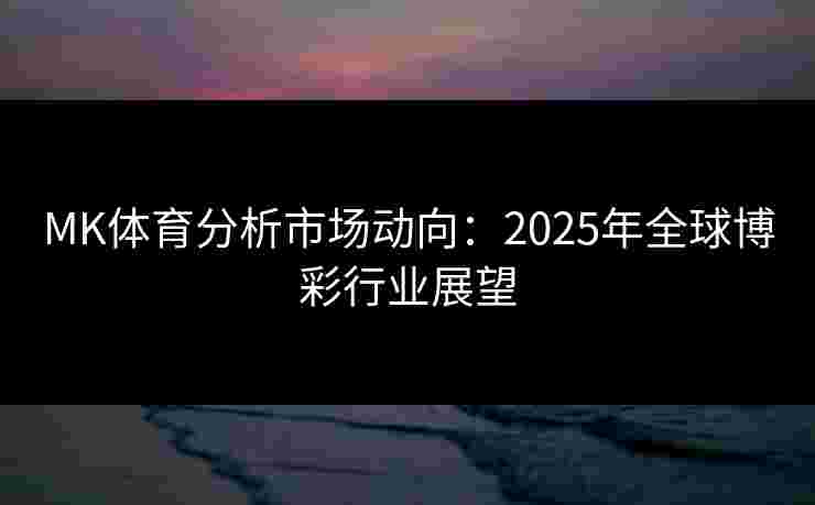 MK体育分析市场动向：2025年全球博彩行业展望