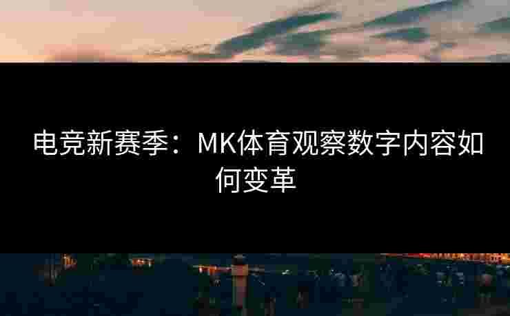 电竞新赛季：MK体育观察数字内容如何变革
