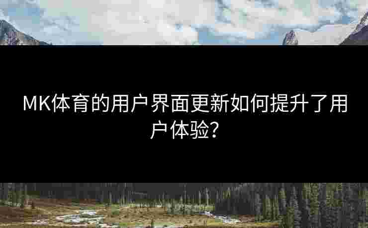 MK体育的用户界面更新如何提升了用户体验？