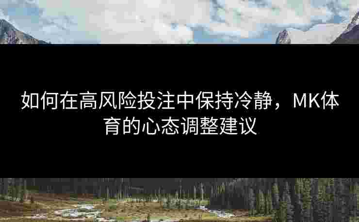 如何在高风险投注中保持冷静，MK体育的心态调整建议