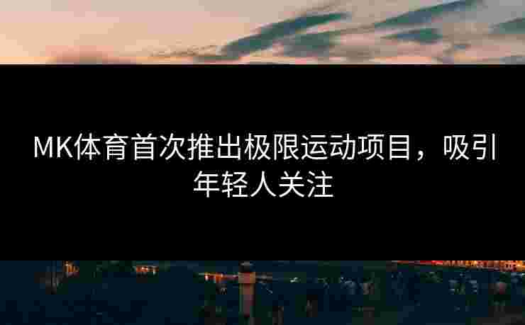 MK体育首次推出极限运动项目，吸引年轻人关注