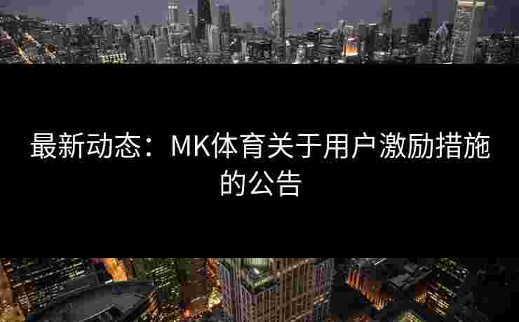 最新动态：MK体育关于用户激励措施的公告